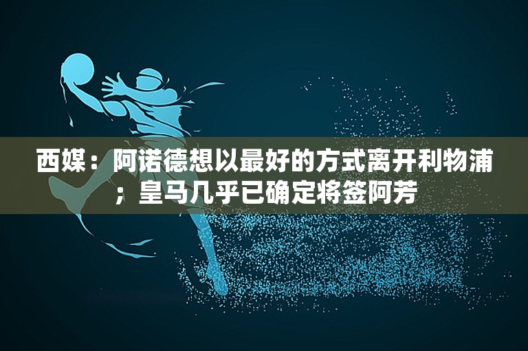 西媒：阿诺德想以最好的方式离开利物浦；皇马几乎已确定将签阿芳