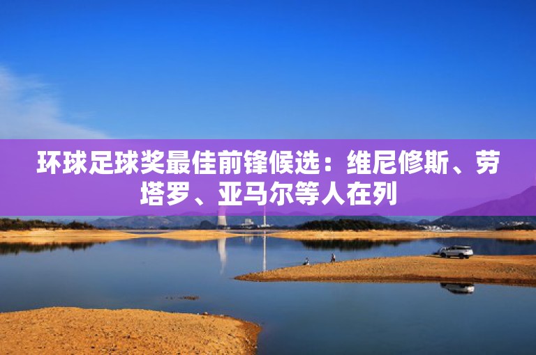 环球足球奖最佳前锋候选：维尼修斯、劳塔罗、亚马尔等人在列