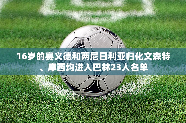 16岁的赛义德和两尼日利亚归化文森特、摩西均进入巴林23人名单