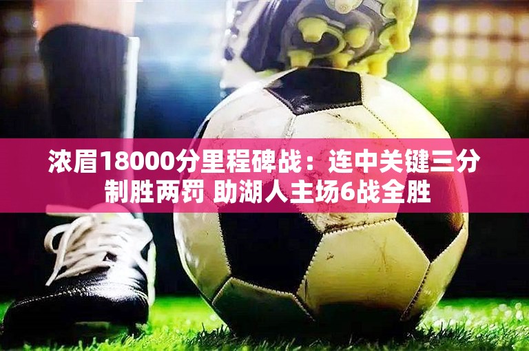 浓眉18000分里程碑战：连中关键三分 制胜两罚 助湖人主场6战全胜