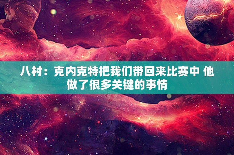 八村：克内克特把我们带回来比赛中 他做了很多关键的事情