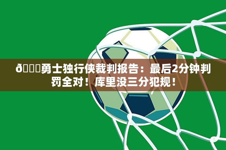 👀勇士独行侠裁判报告：最后2分钟判罚全对！库里没三分犯规！