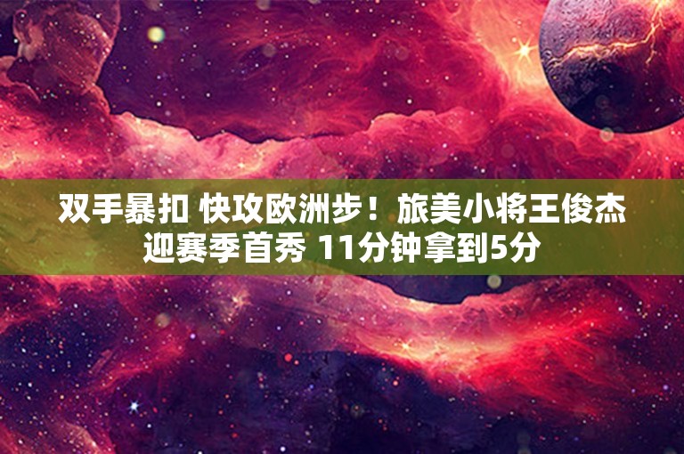 双手暴扣 快攻欧洲步！旅美小将王俊杰迎赛季首秀 11分钟拿到5分