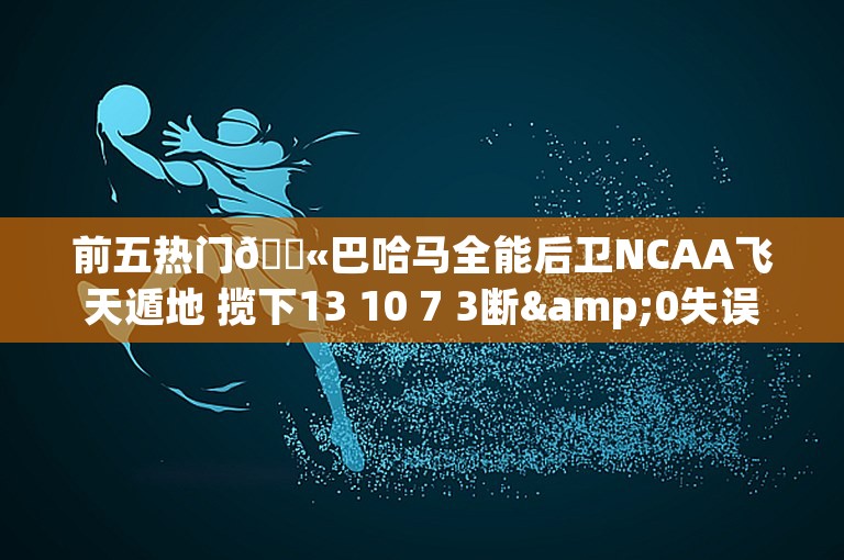 前五热门🛫巴哈马全能后卫NCAA飞天遁地 揽下13 10 7 3断&0失误