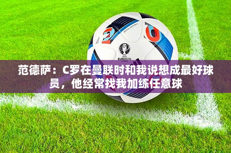 范德萨：C罗在曼联时和我说想成最好球员，他经常找我加练任意球