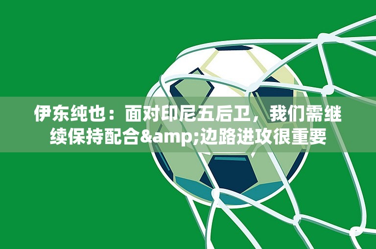 伊东纯也：面对印尼五后卫，我们需继续保持配合&边路进攻很重要