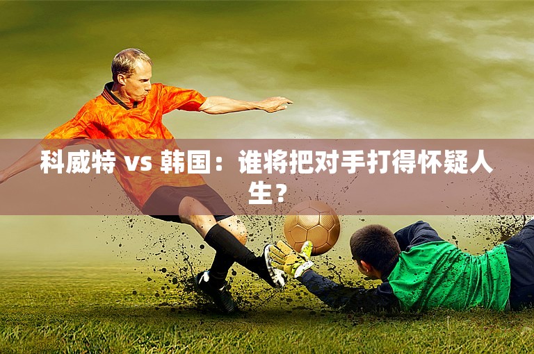 科威特 vs 韩国：谁将把对手打得怀疑人生？