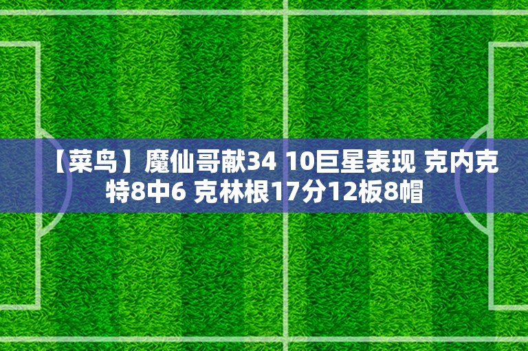 【菜鸟】魔仙哥献34 10巨星表现 克内克特8中6 克林根17分12板8帽