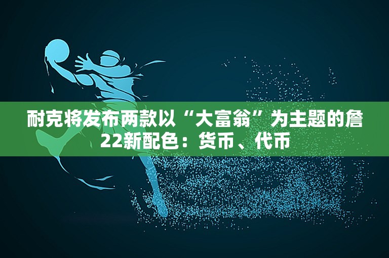 耐克将发布两款以“大富翁”为主题的詹22新配色：货币、代币