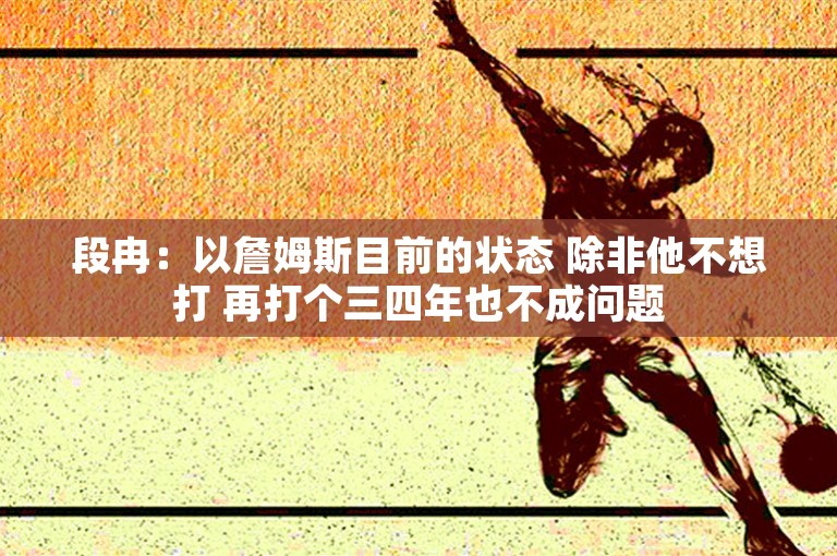 段冉：以詹姆斯目前的状态 除非他不想打 再打个三四年也不成问题