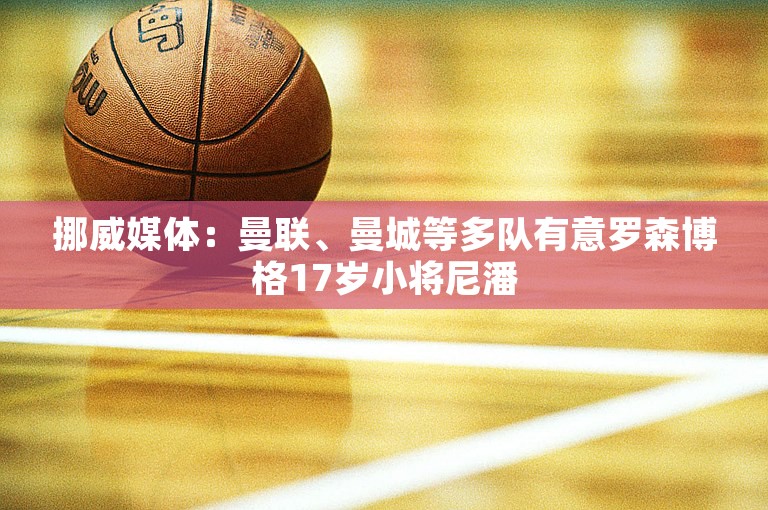 挪威媒体：曼联、曼城等多队有意罗森博格17岁小将尼潘