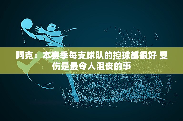 阿克：本赛季每支球队的控球都很好 受伤是最令人沮丧的事