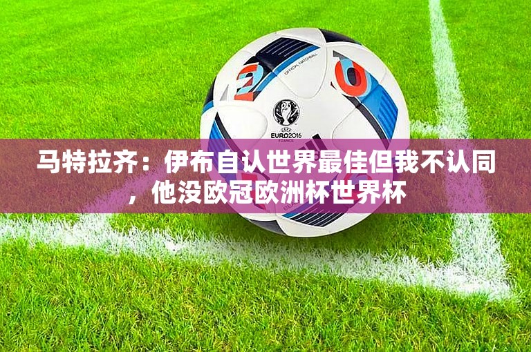 马特拉齐：伊布自认世界最佳但我不认同，他没欧冠欧洲杯世界杯