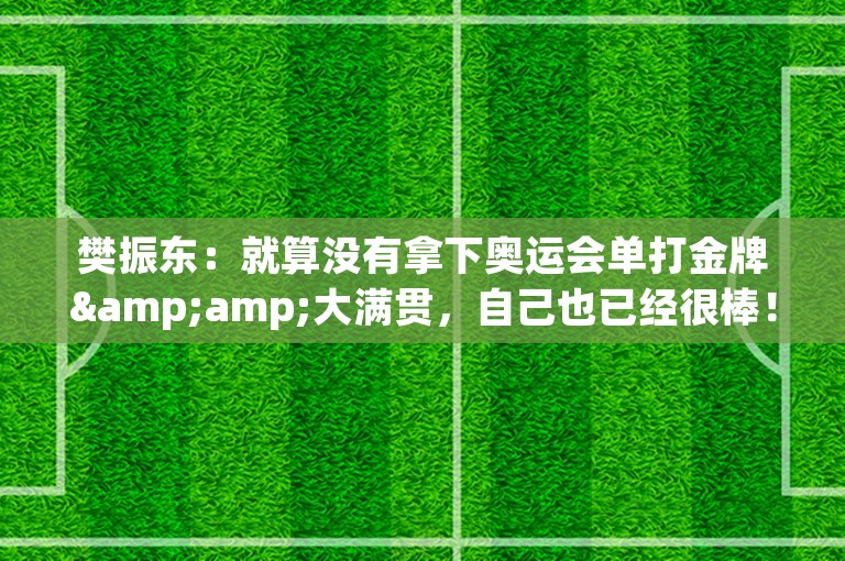 樊振东：就算没有拿下奥运会单打金牌&amp;大满贯，自己也已经很棒！