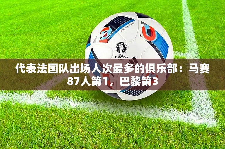 代表法国队出场人次最多的俱乐部：马赛87人第1，巴黎第3