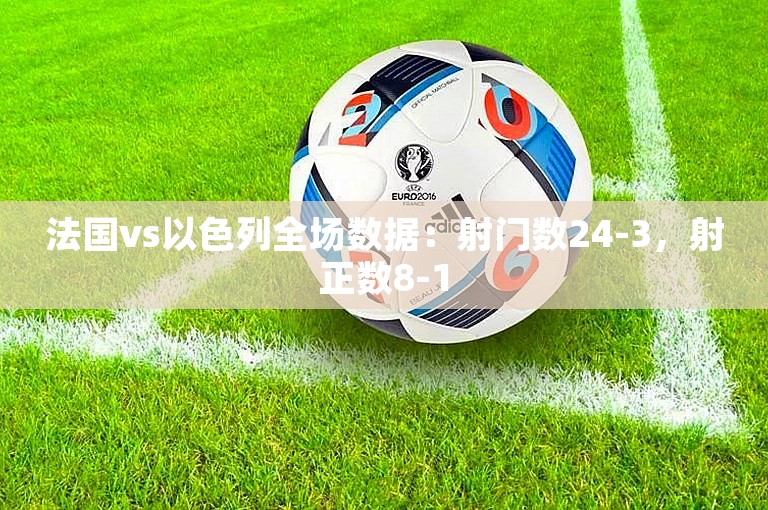 法国vs以色列全场数据：射门数24-3，射正数8-1