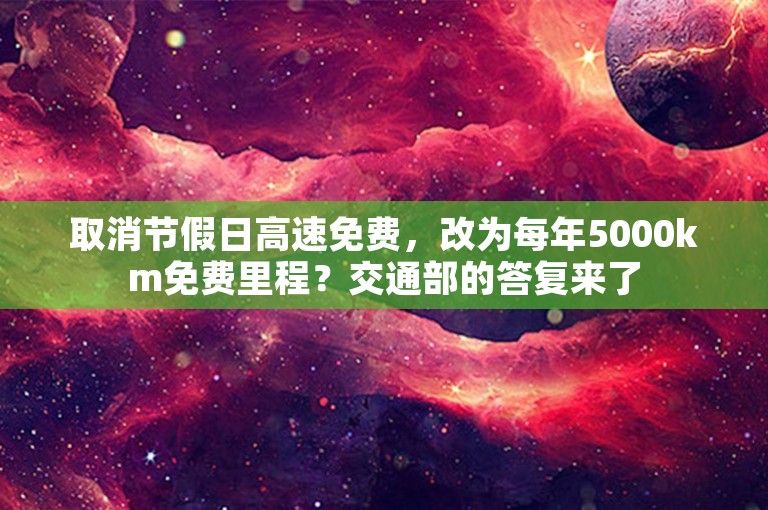 取消节假日高速免费，改为每年5000km免费里程？交通部的答复来了