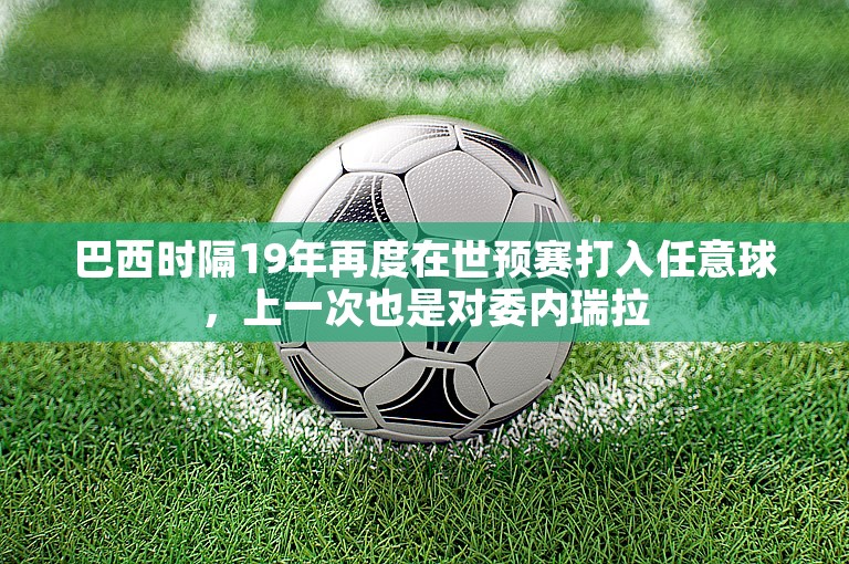 巴西时隔19年再度在世预赛打入任意球，上一次也是对委内瑞拉