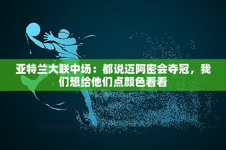 亚特兰大联中场：都说迈阿密会夺冠，我们想给他们点颜色看看