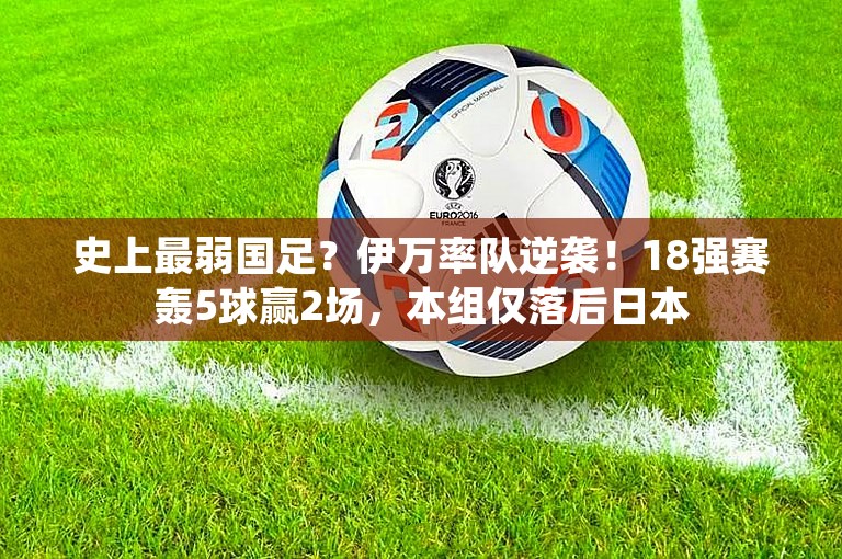 史上最弱国足？伊万率队逆袭！18强赛轰5球赢2场，本组仅落后日本