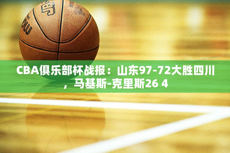 CBA俱乐部杯战报：山东97-72大胜四川，马基斯-克里斯26 4