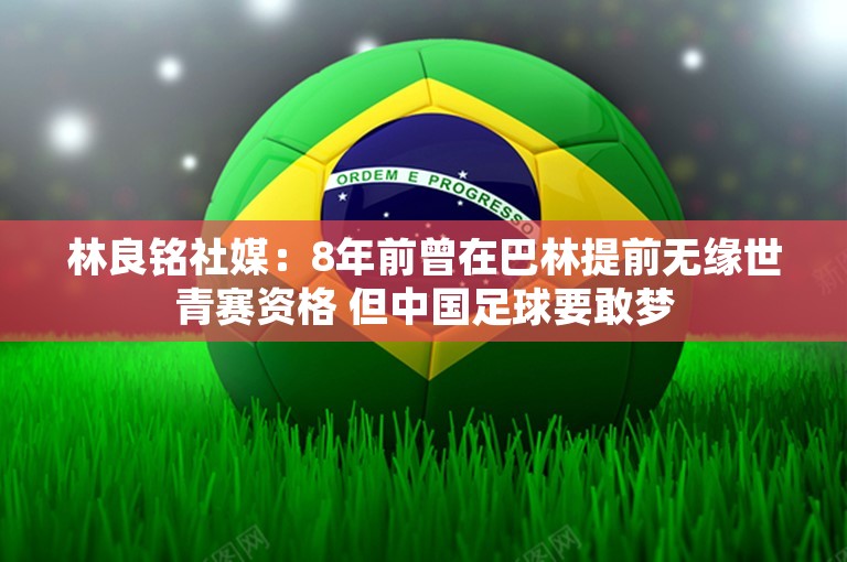 林良铭社媒：8年前曾在巴林提前无缘世青赛资格 但中国足球要敢梦