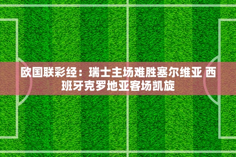 欧国联彩经：瑞士主场难胜塞尔维亚 西班牙克罗地亚客场凯旋