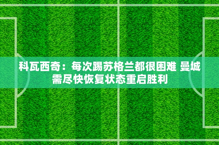 科瓦西奇：每次踢苏格兰都很困难 曼城需尽快恢复状态重启胜利