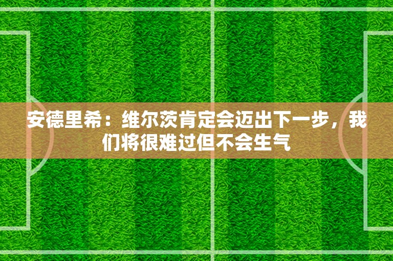 安德里希：维尔茨肯定会迈出下一步，我们将很难过但不会生气