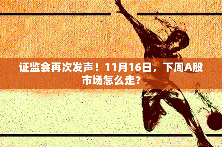 证监会再次发声！11月16日，下周A股市场怎么走？