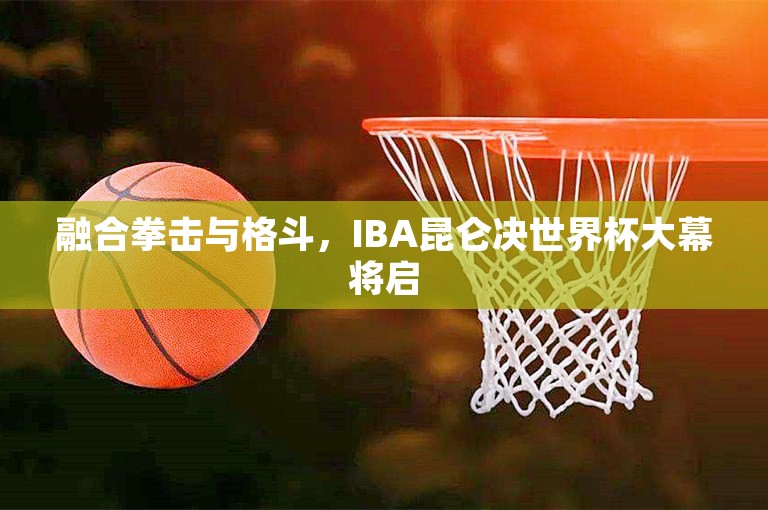 融合拳击与格斗，IBA昆仑决世界杯大幕将启