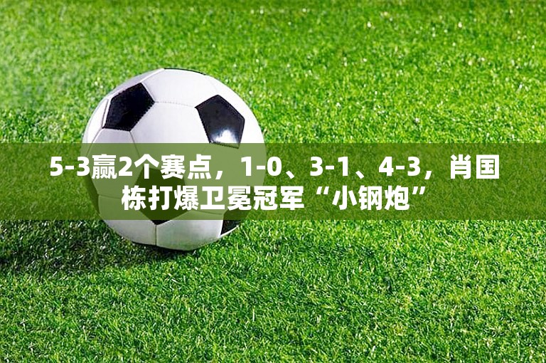 5-3赢2个赛点，1-0、3-1、4-3，肖国栋打爆卫冕冠军“小钢炮”