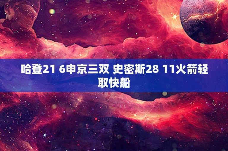 哈登21 6申京三双 史密斯28 11火箭轻取快船