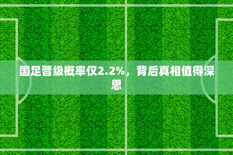 国足晋级概率仅2.2%，背后真相值得深思