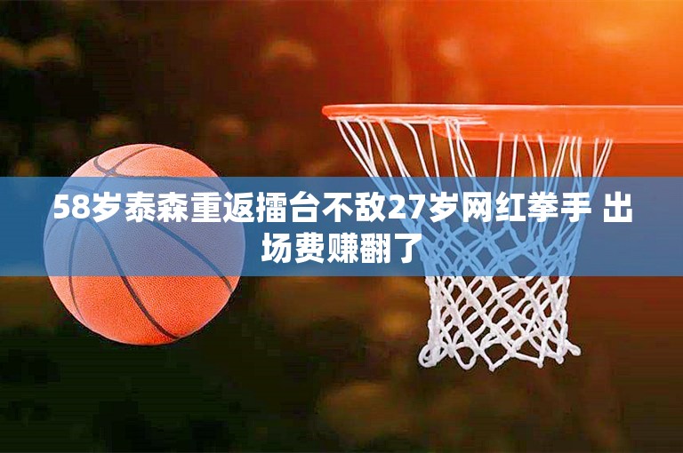 58岁泰森重返擂台不敌27岁网红拳手 出场费赚翻了