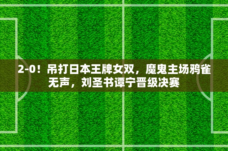 2-0！吊打日本王牌女双，魔鬼主场鸦雀无声，刘圣书谭宁晋级决赛