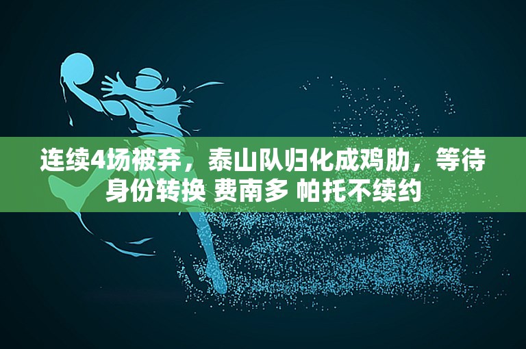 连续4场被弃，泰山队归化成鸡肋，等待身份转换 费南多 帕托不续约