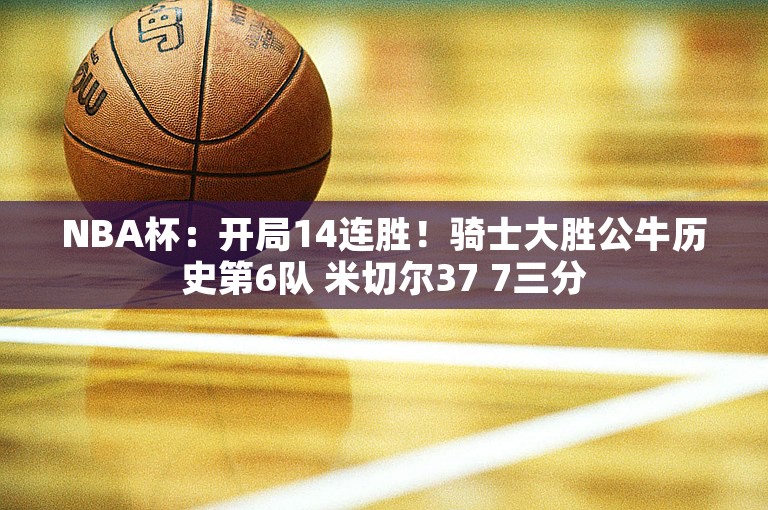 NBA杯：开局14连胜！骑士大胜公牛历史第6队 米切尔37 7三分