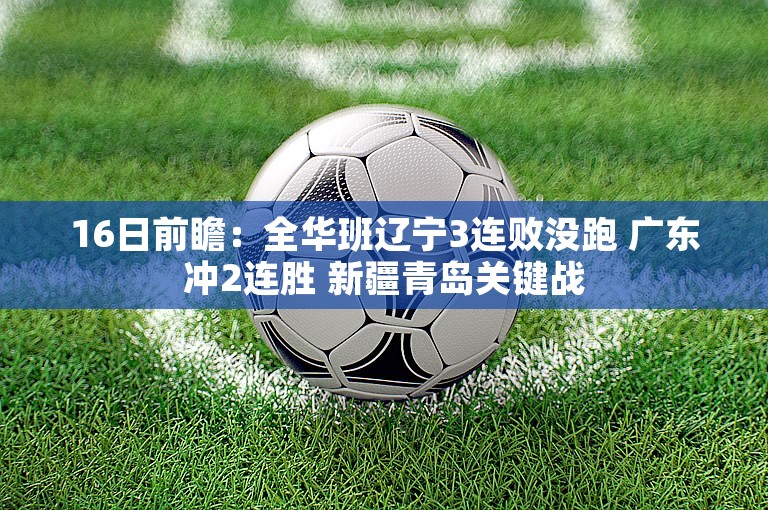 16日前瞻：全华班辽宁3连败没跑 广东冲2连胜 新疆青岛关键战