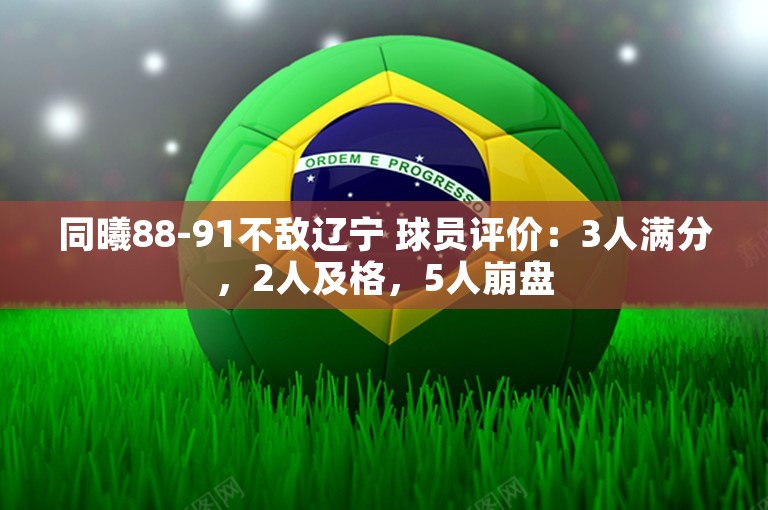 同曦88-91不敌辽宁 球员评价：3人满分，2人及格，5人崩盘