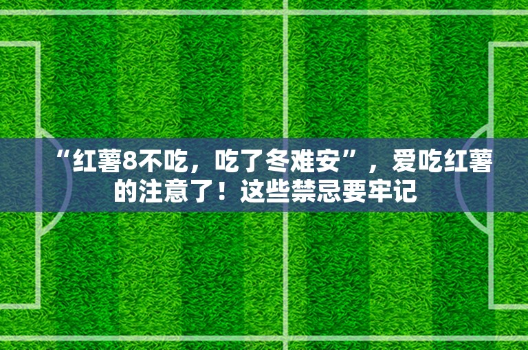 “红薯8不吃，吃了冬难安”，爱吃红薯的注意了！这些禁忌要牢记