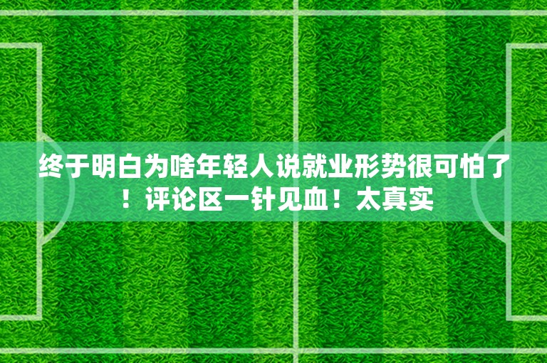 终于明白为啥年轻人说就业形势很可怕了！评论区一针见血！太真实