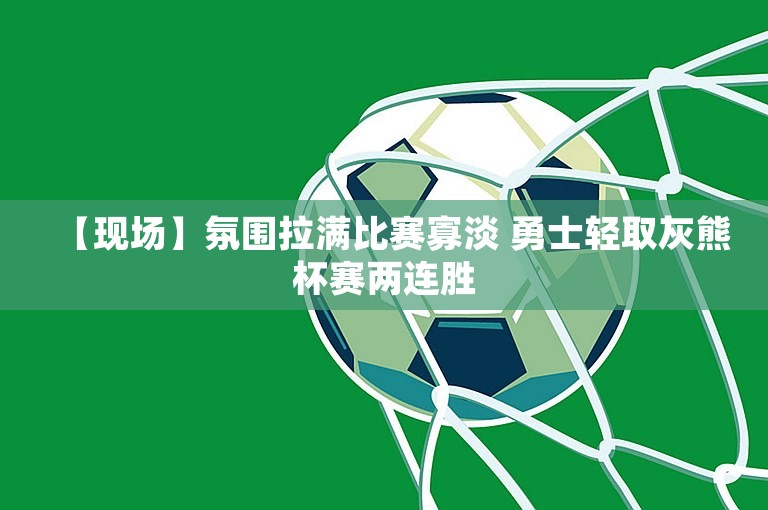 【现场】氛围拉满比赛寡淡 勇士轻取灰熊杯赛两连胜