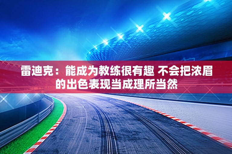 雷迪克：能成为教练很有趣 不会把浓眉的出色表现当成理所当然