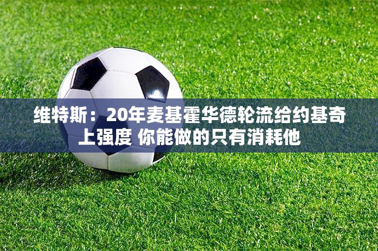 维特斯：20年麦基霍华德轮流给约基奇上强度 你能做的只有消耗他