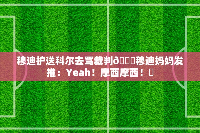 穆迪护送科尔去骂裁判😂穆迪妈妈发推：Yeah！摩西摩西！✊