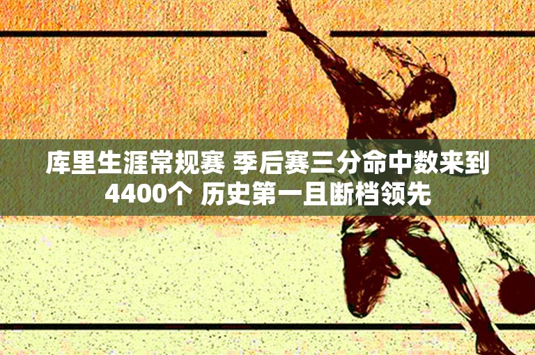 库里生涯常规赛 季后赛三分命中数来到4400个 历史第一且断档领先