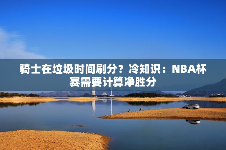 骑士在垃圾时间刷分？冷知识：NBA杯赛需要计算净胜分