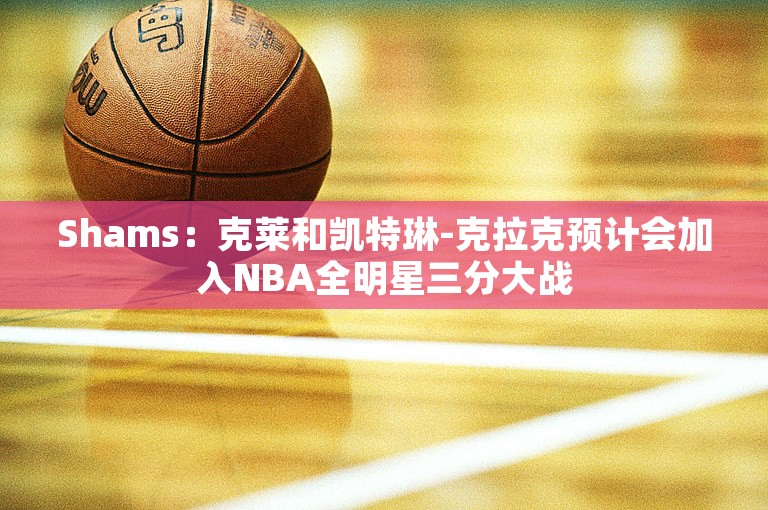 Shams：克莱和凯特琳-克拉克预计会加入NBA全明星三分大战