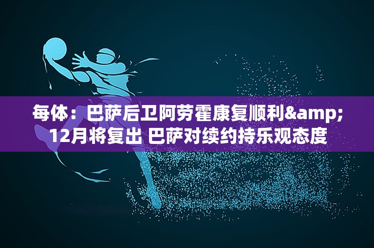 每体：巴萨后卫阿劳霍康复顺利&12月将复出 巴萨对续约持乐观态度